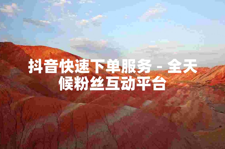 抖音快速下单服务 - 全天候粉丝互动平台