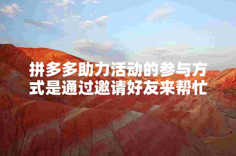 拼多多助力活动的参与方式是通过邀请好友来帮忙砍价或完成特定任务，以达到优惠购买商品的目的。
