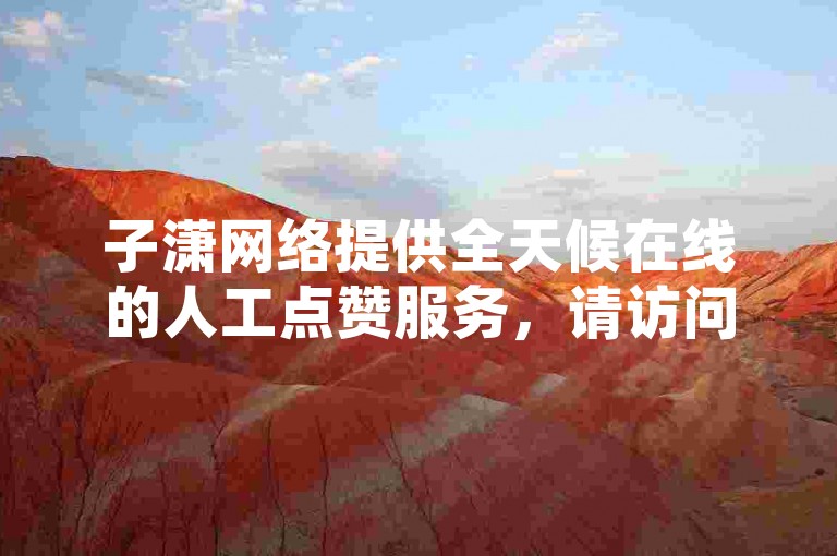 子潇网络提供全天候在线的人工点赞服务，请访问自助下单链接获取支持。