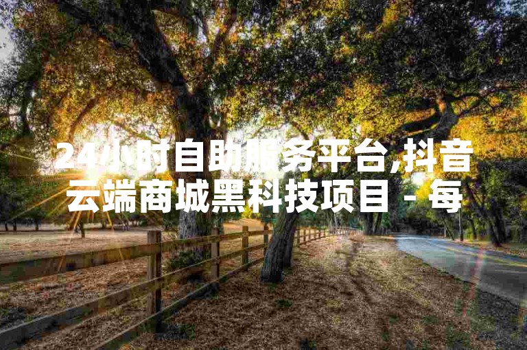 24小时自助服务平台,抖音云端商城黑科技项目 - 每日可以免费领1000播放量快手 - 抖音充赞2024官方紧急辟谣！