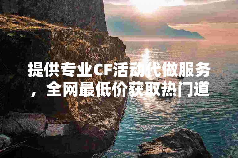 提供专业CF活动代做服务，全网最低价获取热门道具(抢购攻略大公开，助你轻松参与CF活动)。