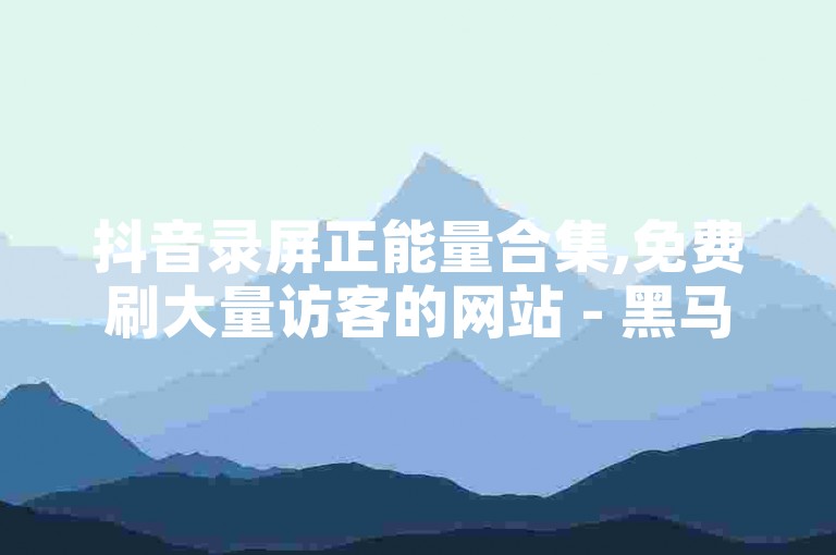 抖音录屏正能量合集,免费刷大量访客的网站 - 黑马卡盟网,抖音充值入口1:10