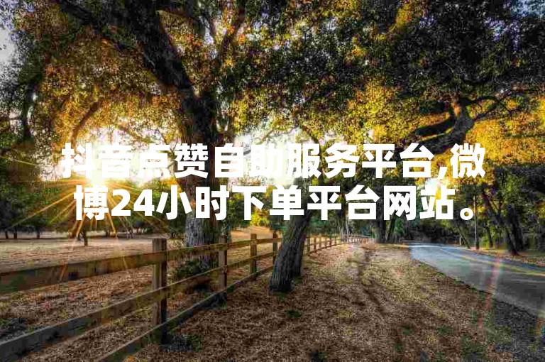 抖音点赞自助服务平台,微博24小时下单平台网站。