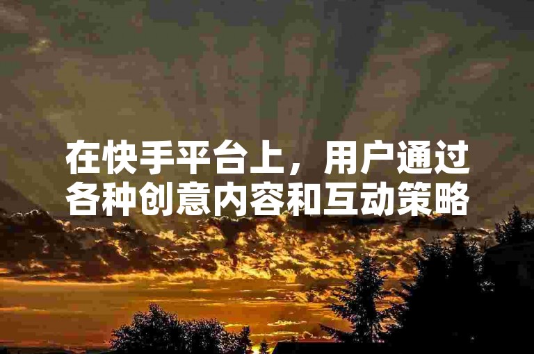 在快手平台上，用户通过各种创意内容和互动策略来提升视频的热度。