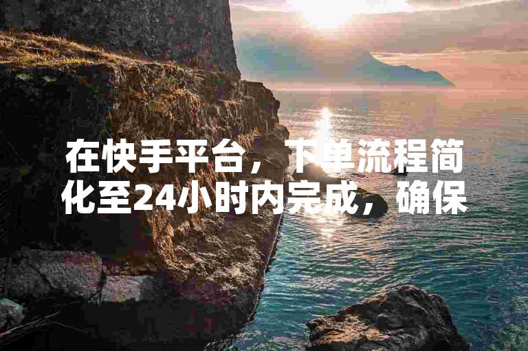 在快手平台，下单流程简化至24小时内完成，确保快速响应。