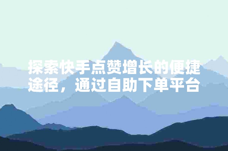 探索快手点赞增长的便捷途径，通过自助下单平台轻松实现。