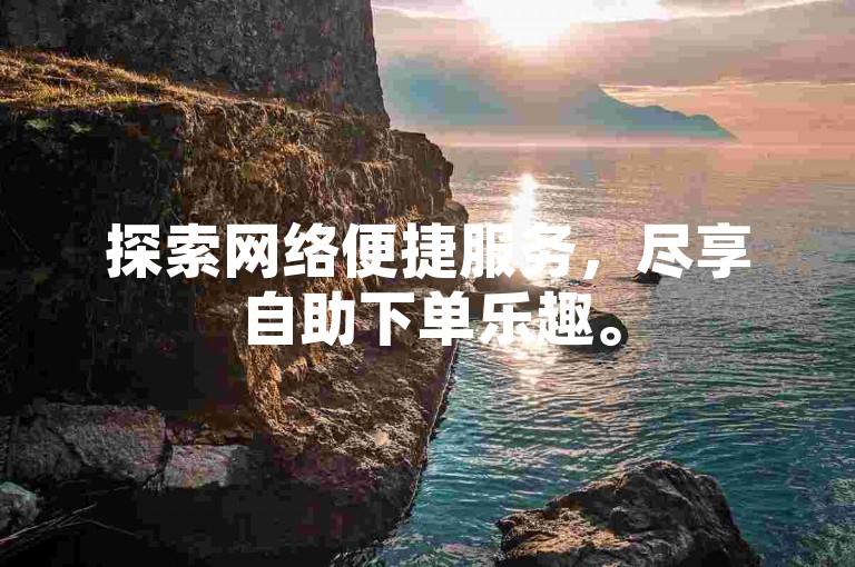 探索网络便捷服务，尽享自助下单乐趣。