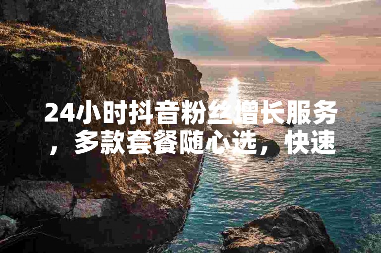 24小时抖音粉丝增长服务，多款套餐随心选，快速提升你的账号人气！
