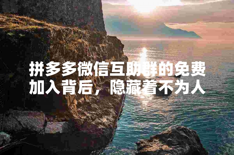拼多多微信互助群的免费加入背后，隐藏着不为人知的秘密。