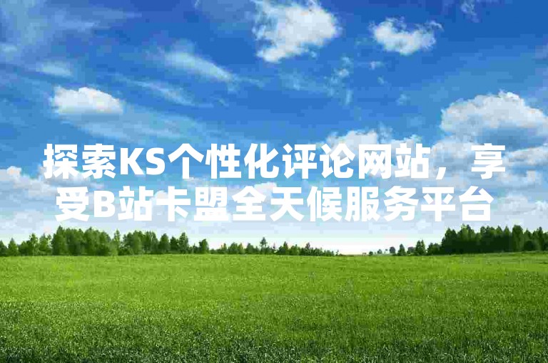 探索KS个性化评论网站，享受B站卡盟全天候服务平台的便捷入口。