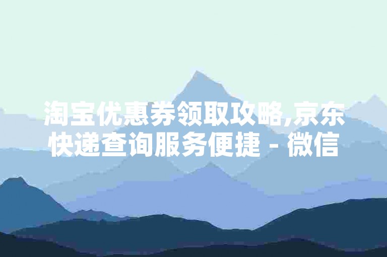 淘宝优惠券领取攻略,京东快递查询服务便捷 - 微信红包封面定制真假难辨 - QQ空间人气刷赞平台安全吗
