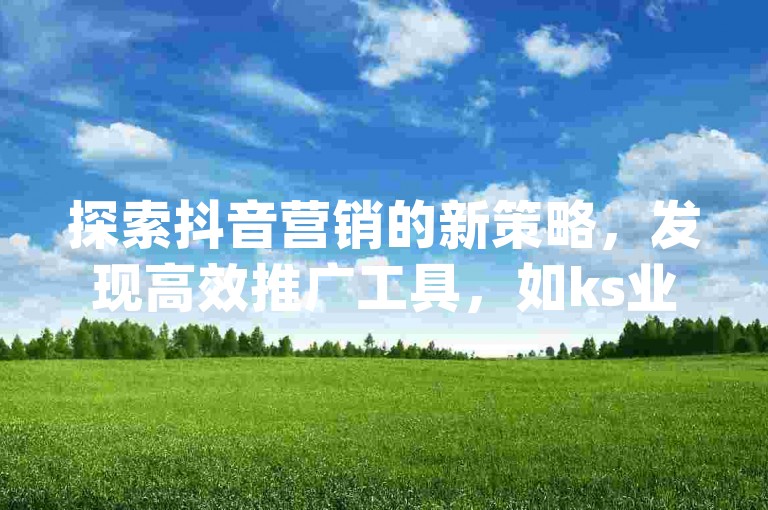 探索抖音营销的新策略，发现高效推广工具，如ks业务自助下单平台及微信服务，同时了解dy自助平台的多种选择。