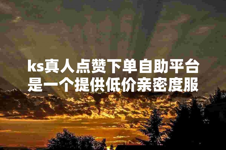 ks真人点赞下单自助平台是一个提供低价亲密度服务的dy自助下单网站。