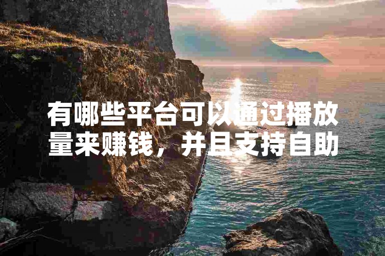 有哪些平台可以通过播放量来赚钱，并且支持自助下单以获取抖音的超低价服务呢？