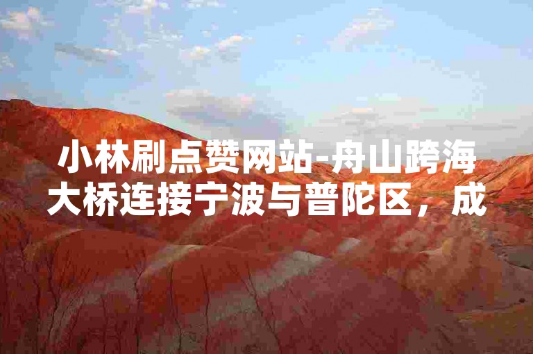 小林刷点赞网站-舟山跨海大桥连接宁波与普陀区，成为两地间的重要交通枢纽。