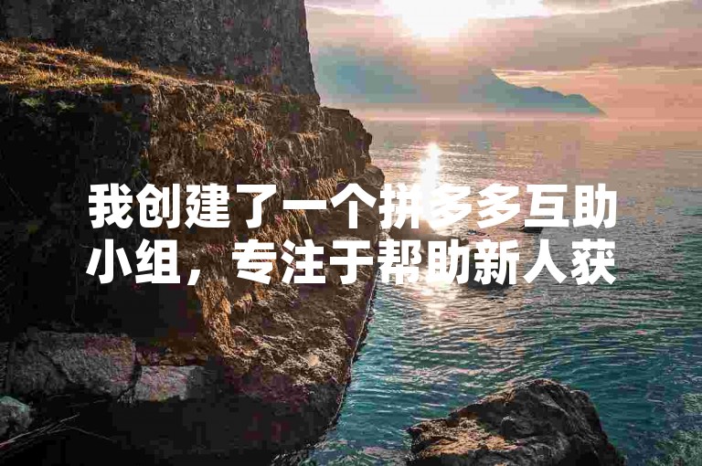 我创建了一个拼多多互助小组，专注于帮助新人获得助力。