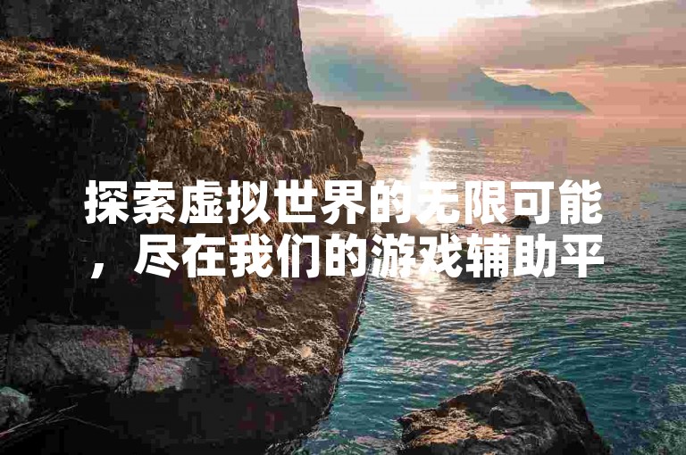 探索虚拟世界的无限可能，尽在我们的游戏辅助平台，提供一站式服务体验。
