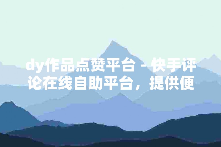 dy作品点赞平台 - 快手评论在线自助平台，提供便捷的服务。