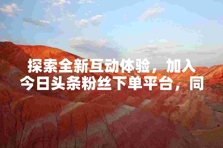 探索全新互动体验，加入今日头条粉丝下单平台，同时发现安全可靠的抖音白号交易专区。