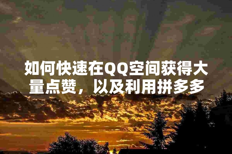 如何快速在QQ空间获得大量点赞，以及利用拼多多进行高效引流的技巧有哪些？