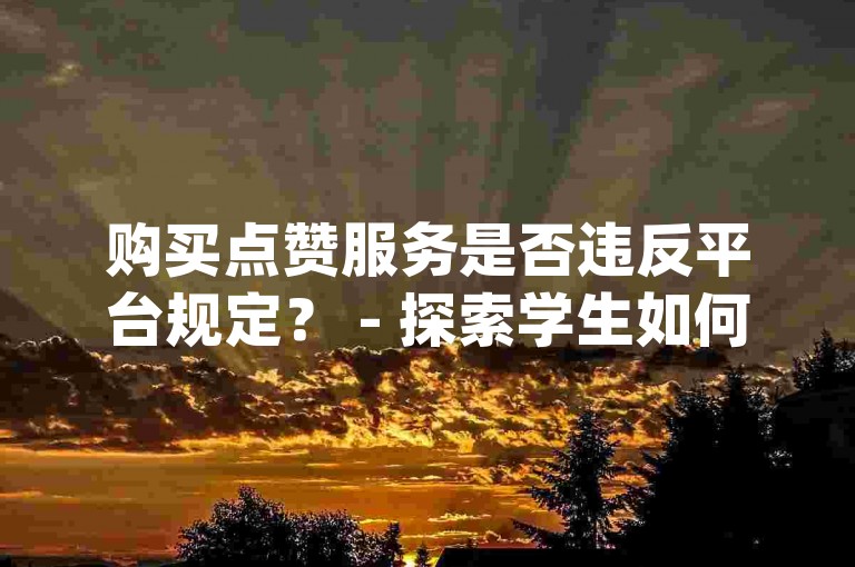 购买点赞服务是否违反平台规定？ - 探索学生如何免费获取手机应用_抖音上发现你关注的人_拼多多助力活动的免费参与方式。