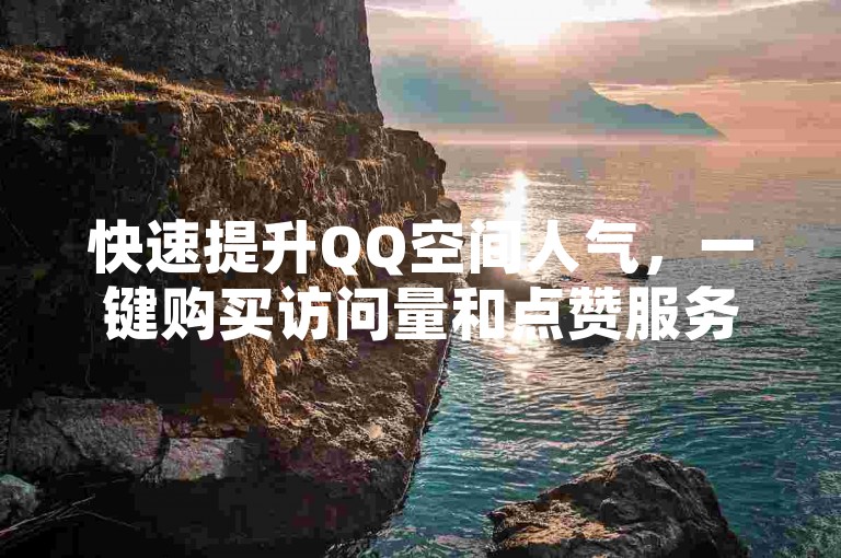快速提升QQ空间人气，一键购买访问量和点赞服务，尽在专业平台。