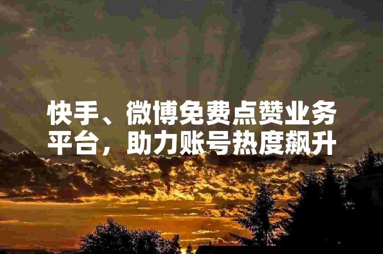 快手、微博免费点赞业务平台，助力账号热度飙升。
