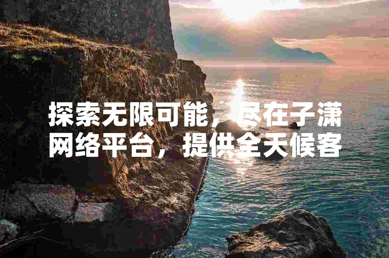 探索无限可能，尽在子潇网络平台，提供全天候客服支持，让您的QQ空间说说赞数飙升，享受雷神自助商城带来的抖音免费播放量领取服务。