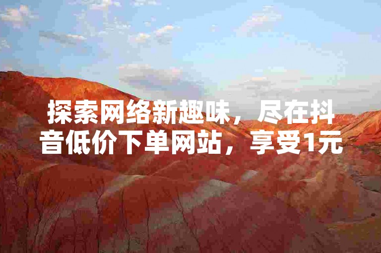 探索网络新趣味，尽在抖音低价下单网站，享受1元换取1000赞的超值体验，同时QQ用户亦可免费领取说说赞，让社交互动更加精彩。