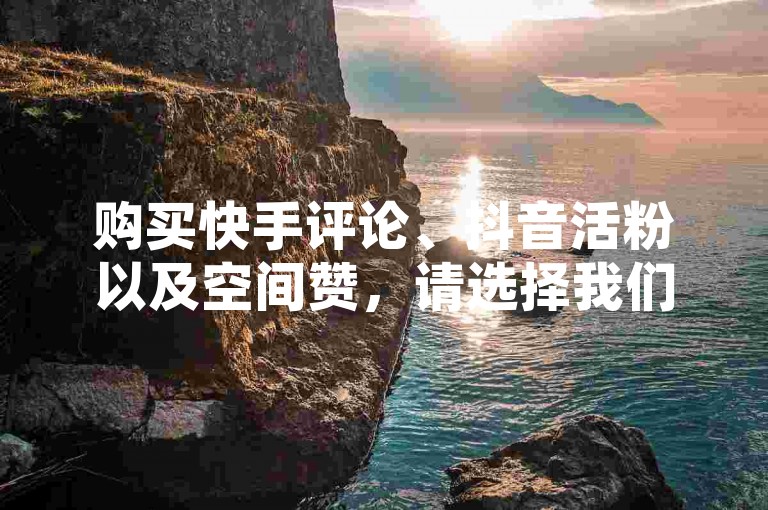 购买快手评论、抖音活粉以及空间赞，请选择我们的自助下单平台，享受低价优惠。