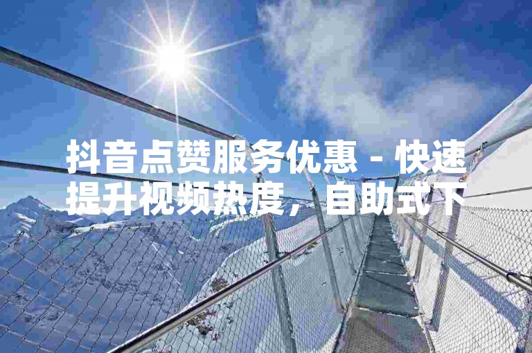 抖音点赞服务优惠 - 快速提升视频热度，自助式下单体验。