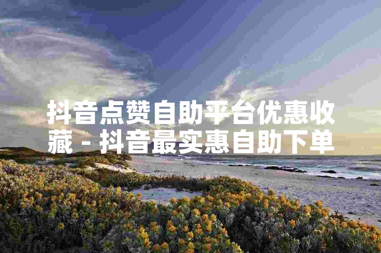 抖音点赞自助平台优惠收藏 - 抖音最实惠自助下单平台