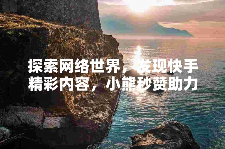 探索网络世界，发现快手精彩内容，小熊秒赞助力互动乐趣。