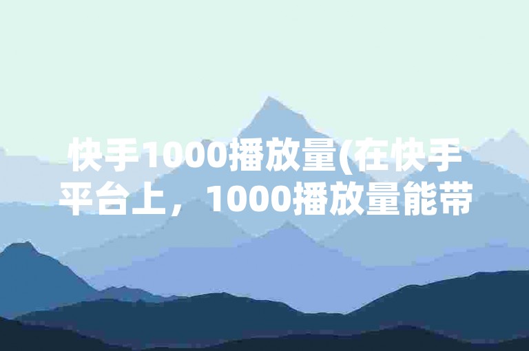 快手1000播放量(在快手平台上，1000播放量能带来收益吗)