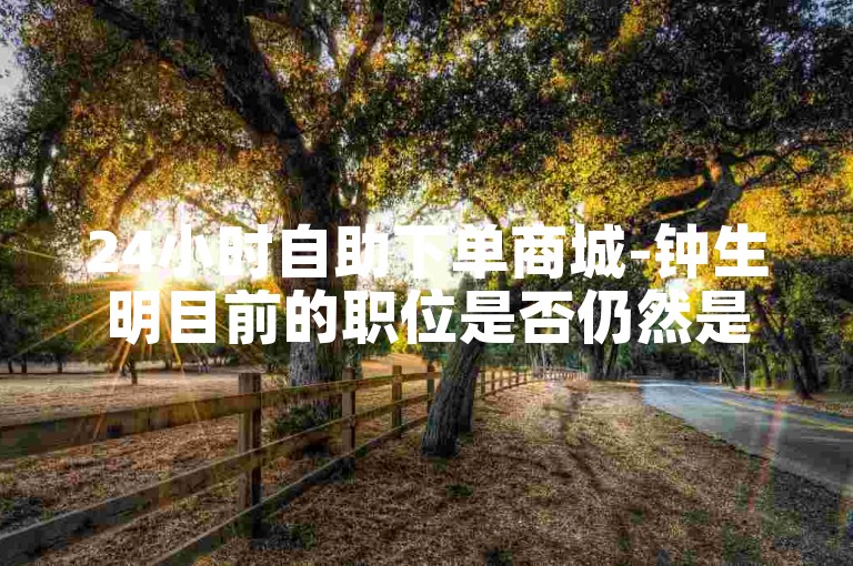 24小时自助下单商城-钟生明目前的职位是否仍然是顺丰的副总？