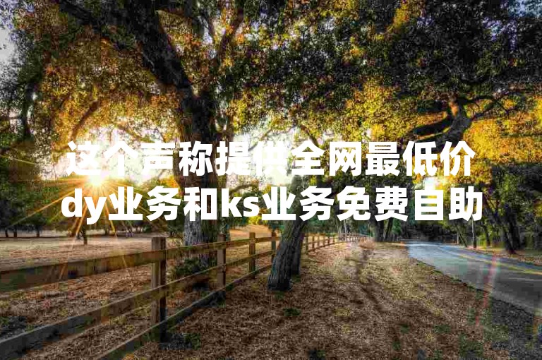 这个声称提供全网最低价dy业务和ks业务免费自助下单平台的网站，其真实性有待考证。