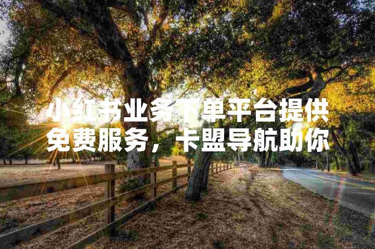 小红书业务下单平台提供免费服务，卡盟导航助你轻松找到所需。