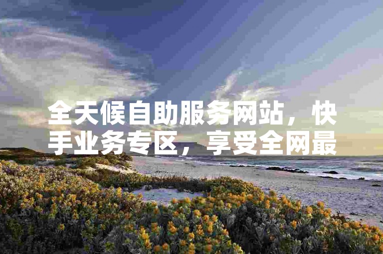 全天候自助服务网站，快手业务专区，享受全网最优惠价格。