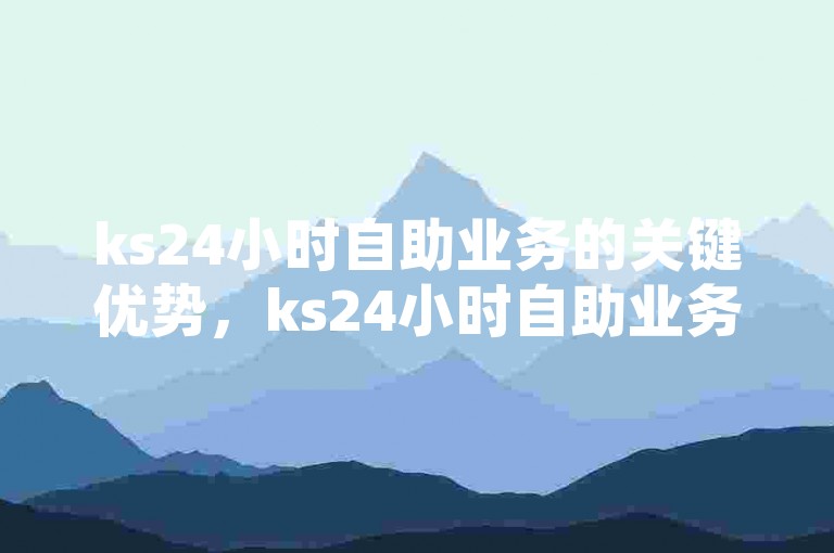 ks24小时自助业务的关键优势，ks24小时自助业务 → ks便捷的24小时自助服务！新用户首选！