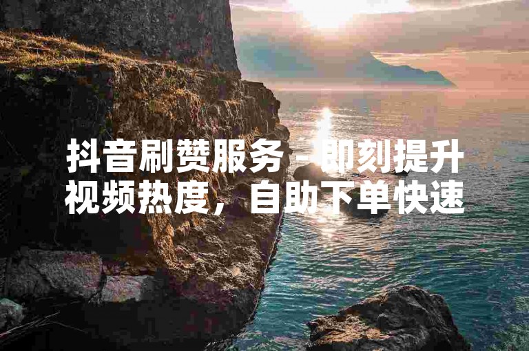 抖音刷赞服务 - 即刻提升视频热度，自助下单快速响应。