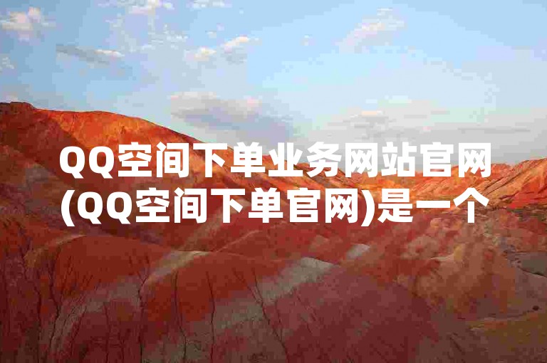 QQ空间下单业务网站官网(QQ空间下单官网)是一个提供在线下单服务的平台。