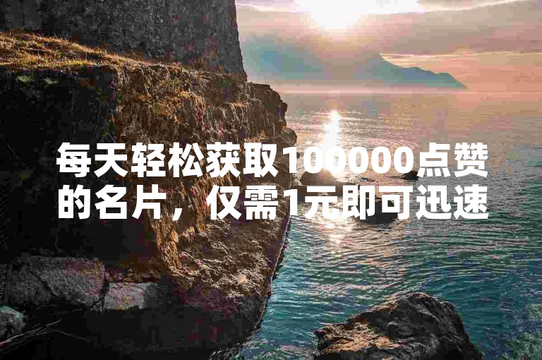 每天轻松获取100000点赞的名片，仅需1元即可迅速增加1000粉丝。