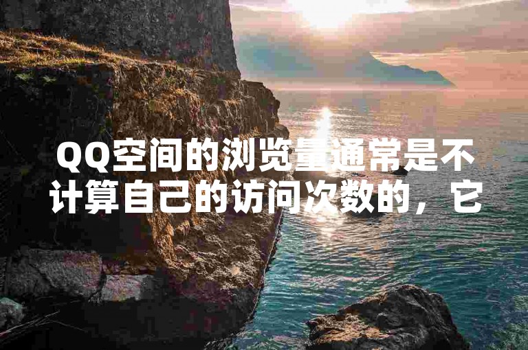 QQ空间的浏览量通常是不计算自己的访问次数的，它主要统计的是其他用户访问该空间的次数。