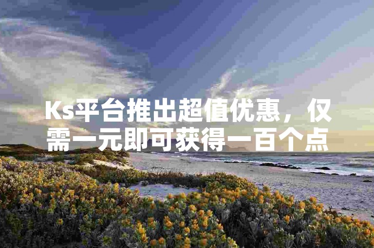 Ks平台推出超值优惠，仅需一元即可获得一百个点赞，全天候自助服务让您轻松提升快手亲密度。