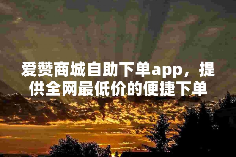 爱赞商城自助下单app，提供全网最低价的便捷下单体验。