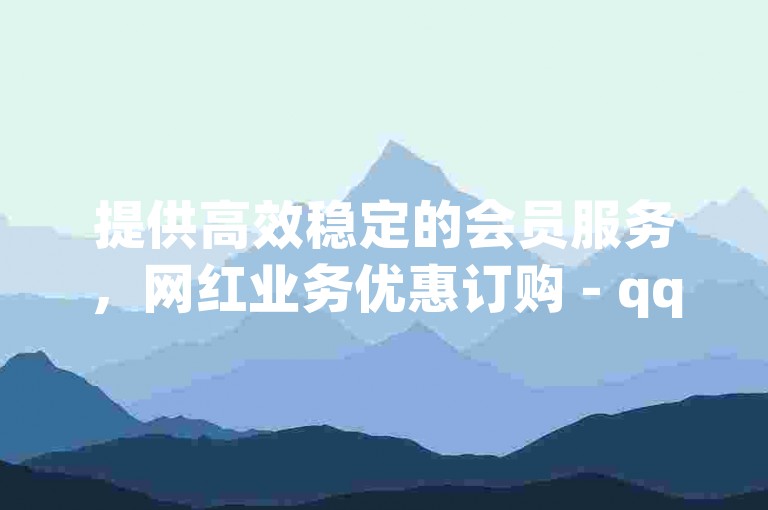 提供高效稳定的会员服务，网红业务优惠订购 - qq黄钻超值充值平台 - 抖音官方充值渠道。