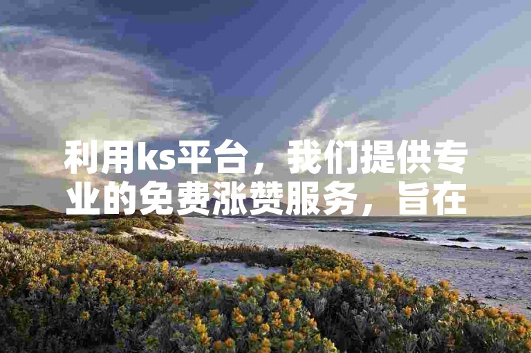 利用ks平台，我们提供专业的免费涨赞服务，旨在帮助您快速提升账号的知名度和影响力。