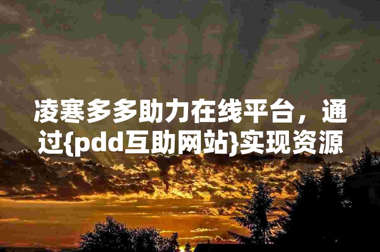 凌寒多多助力在线平台，通过{pdd互助网站}实现资源共享。