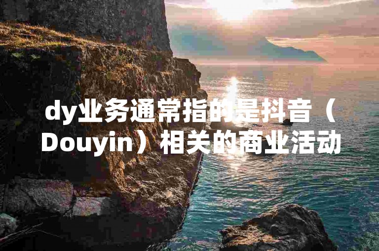 dy业务通常指的是抖音（Douyin）相关的商业活动，如内容创作、广告推广等，而24小时自助点赞下单网站则可能是指提供不间断服务的网络平台，用于购买点赞或提升社交媒体影响力的服务。