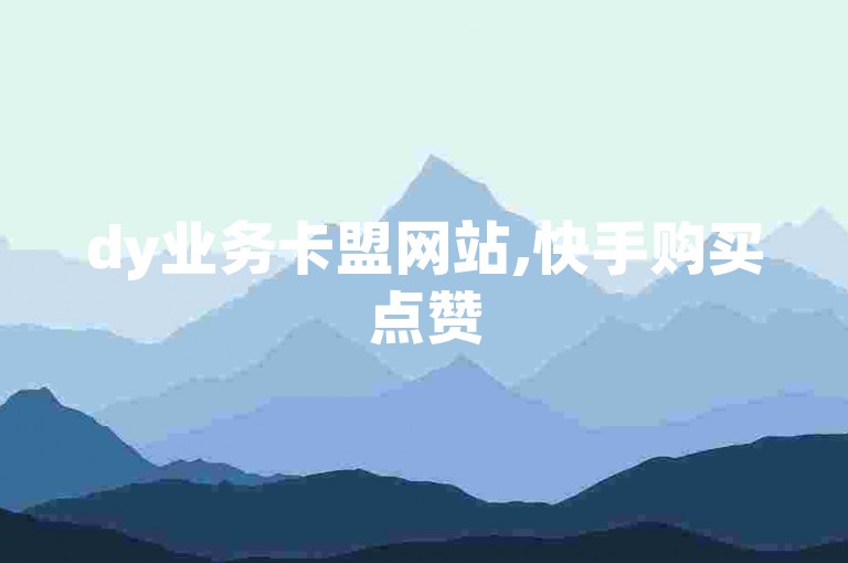 dy业务卡盟网站,快手购买点赞